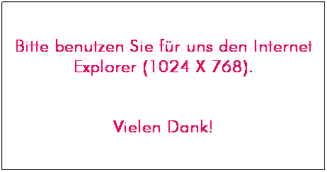 Textfeld: Bitte benutzen Sie f�r uns den Internet Explorer (1024 X 768).

Vielen Dank!
