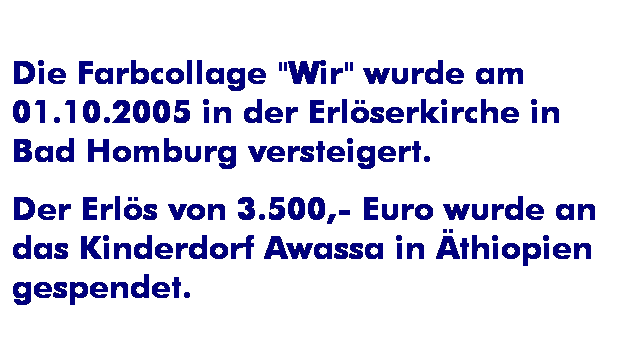 Textfeld: Die Farbcollage "Wir" wurde am 01.10.2005 in der Erl�serkirche in Bad Homburg versteigert. 
Der Erl�s von 3.500,- Euro wurde an das Kinderdorf Awassa in �thiopien gespendet.
